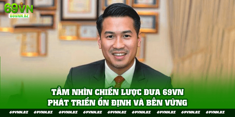 Tầm nhìn chiến lược đưa 69VN phát triển ổn định và bền vững